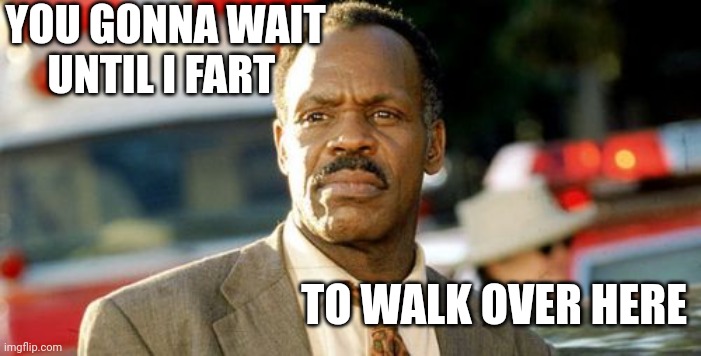 Lethal Weapon Danny Glover | YOU GONNA WAIT UNTIL I FART; TO WALK OVER HERE | image tagged in memes,lethal weapon danny glover | made w/ Imgflip meme maker