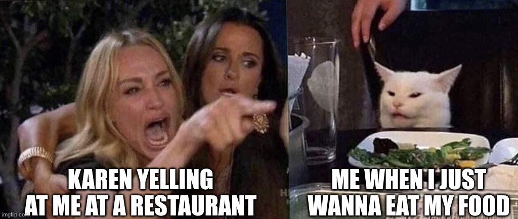 can i eat in peace please? | KAREN YELLING AT ME AT A RESTAURANT; ME WHEN I JUST WANNA EAT MY FOOD | image tagged in woman yelling at cat | made w/ Imgflip meme maker