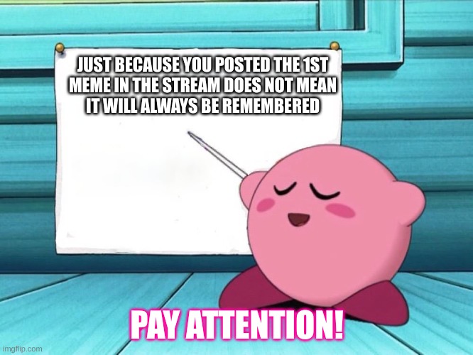 Important to note | JUST BECAUSE YOU POSTED THE 1ST
MEME IN THE STREAM DOES NOT MEAN
IT WILL ALWAYS BE REMEMBERED; PAY ATTENTION! | image tagged in kirby sign | made w/ Imgflip meme maker