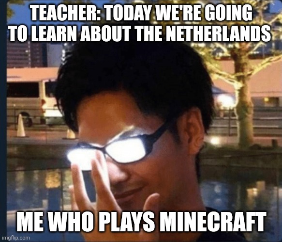 Anime glasses | TEACHER: TODAY WE'RE GOING TO LEARN ABOUT THE NETHERLANDS; ME WHO PLAYS MINECRAFT | image tagged in anime glasses | made w/ Imgflip meme maker