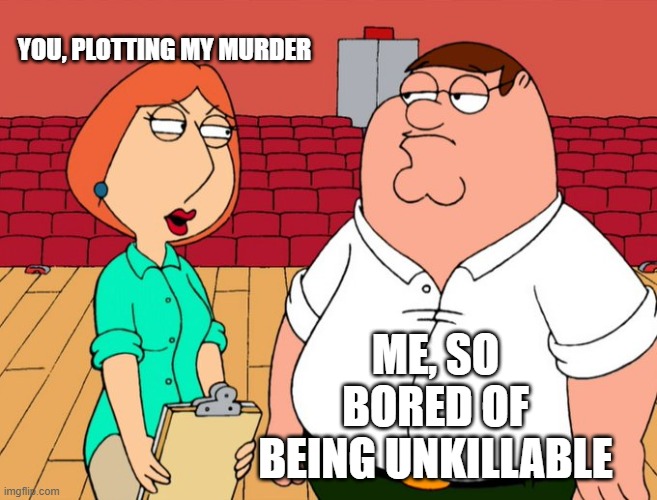  YOU, PLOTTING MY MURDER; ME, SO BORED OF BEING UNKILLABLE | image tagged in death,murder,peter griffin | made w/ Imgflip meme maker