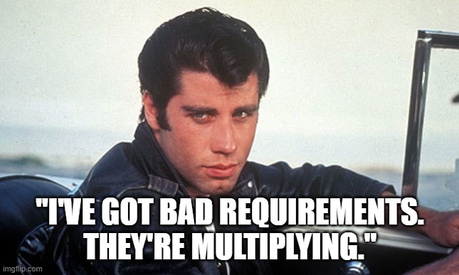 Bad Requirements | "I'VE GOT BAD REQUIREMENTS.
THEY'RE MULTIPLYING." | image tagged in grease460 | made w/ Imgflip meme maker