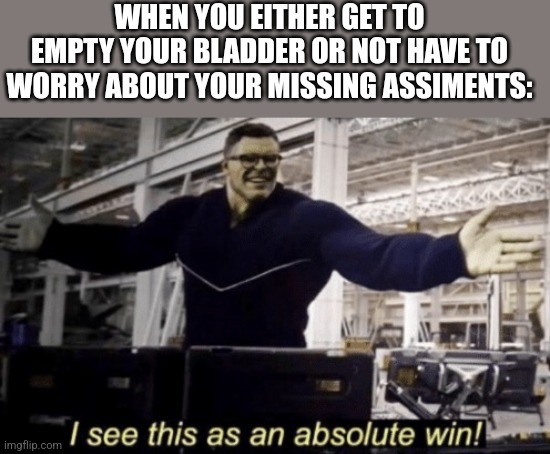 I See This as an Absolute Win! | WHEN YOU EITHER GET TO EMPTY YOUR BLADDER OR NOT HAVE TO WORRY ABOUT YOUR MISSING ASSIMENTS: | image tagged in i see this as an absolute win | made w/ Imgflip meme maker