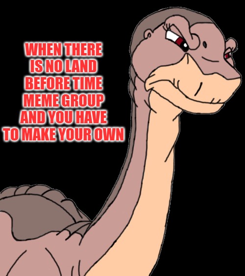 Angry Littlefoot Meme.1 | WHEN THERE IS NO LAND BEFORE TIME MEME GROUP AND YOU HAVE TO MAKE YOUR OWN | image tagged in angry littlefoot,land before time,littlefoot | made w/ Imgflip meme maker