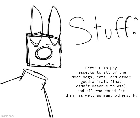 stuff. by null. | Press F to pay respects to all of the dead dogs, cats, and other good animals (that didn't deserve to die) and all who cared for them, as well as many others. F. | image tagged in stuff by null | made w/ Imgflip meme maker