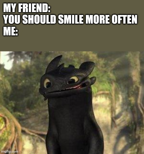 Toothless | MY FRIEND: YOU SHOULD SMILE MORE OFTEN
ME: | image tagged in toothless | made w/ Imgflip meme maker