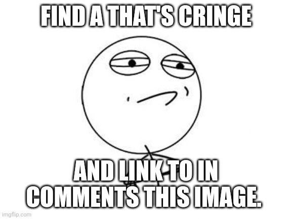 Challenge Accepted Rage Face | FIND A THAT'S CRINGE; AND LINK TO IN COMMENTS THIS IMAGE. | image tagged in memes,challenge accepted rage face | made w/ Imgflip meme maker