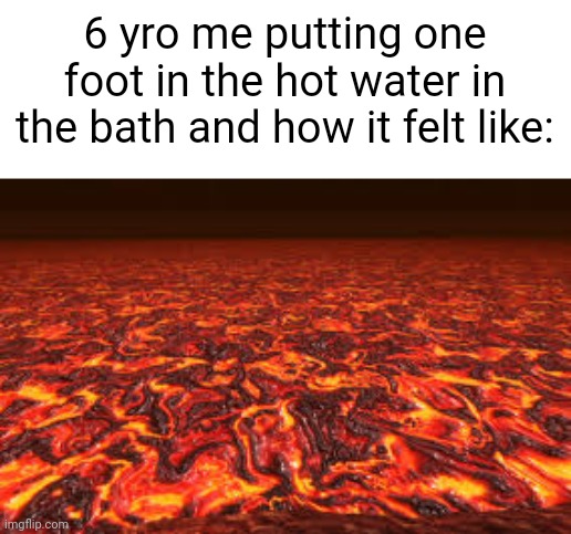 AAAAAHH!!!! IT BURNS! |  6 yro me putting one foot in the hot water in the bath and how it felt like: | image tagged in lava,relatable,memes,relatable memes | made w/ Imgflip meme maker