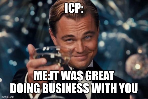 ICPXMemes | ICP:; ME:IT WAS GREAT DOING BUSINESS WITH YOU | image tagged in memes,leonardo dicaprio cheers | made w/ Imgflip meme maker