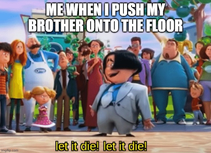maybe this is a bit harsh but... | ME WHEN I PUSH MY BROTHER ONTO THE FLOOR | image tagged in let it die let it die | made w/ Imgflip meme maker