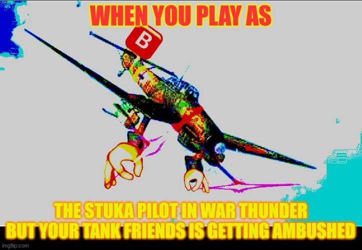 war thunder meme | WHEN YOU PLAY AS; THE STUKA PILOT IN WAR THUNDER BUT YOUR TANK FRIENDS IS GETTING AMBUSHED | image tagged in stuka angry,war thunder,bomber | made w/ Imgflip meme maker