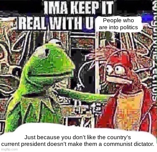 imma keep it real with u _ | People who are into politics; Just because you don't like the country's current president doesn't make them a communist dictator. | made w/ Imgflip meme maker