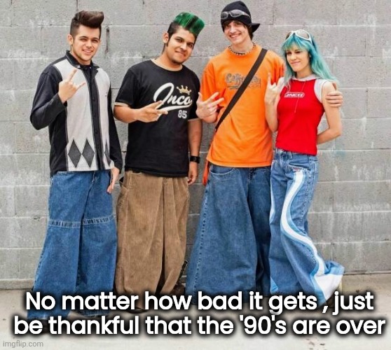 It could always be worse |  No matter how bad it gets , just be thankful that the '90's are over | image tagged in fashion,omg karen,90's,it's over,thank god | made w/ Imgflip meme maker