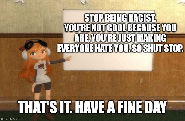 Meggy watches you while you sleep | STOP BEING RACIST. YOU'RE NOT COOL BECAUSE YOU ARE, YOU'RE JUST MAKING EVERYONE HATE YOU. SO SHUT STOP. THAT'S IT. HAVE A FINE DAY | image tagged in smg4s meggy pointing at board | made w/ Imgflip meme maker