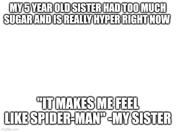 Blank White Template | MY 5 YEAR OLD SISTER HAD TOO MUCH SUGAR AND IS REALLY HYPER RIGHT NOW; "IT MAKES ME FEEL LIKE SPIDER-MAN" -MY SISTER | image tagged in blank white template | made w/ Imgflip meme maker