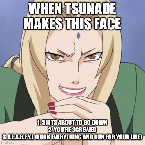 Avoid Tsunade’s Rape Face!!!!!!! | WHEN TSUNADE MAKES THIS FACE; 1. SHITS ABOUT TO GO DOWN
2. YOU’RE SCREWED
3. F.E.A.R.F.Y.L (FUCK EVERYTHING AND RUN FOR YOUR LIFE) | image tagged in tsunade s rape face,rape face,memes,shits about to go down,fuck everything and run,youre screwed | made w/ Imgflip meme maker
