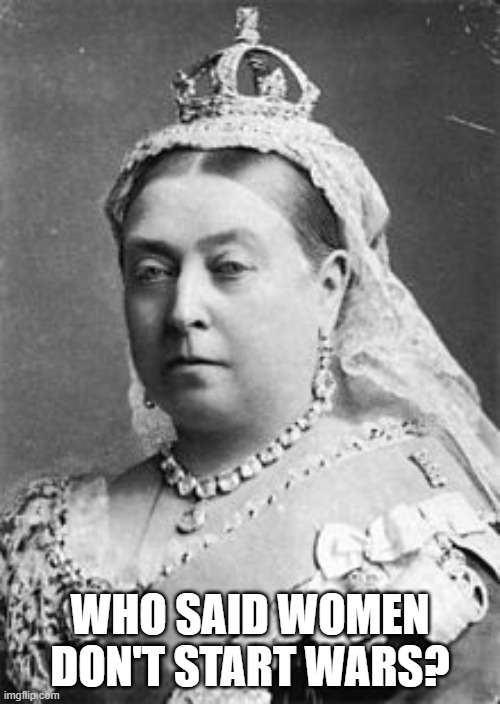 Victoria: The War Queen | WHO SAID WOMEN DON'T START WARS? | image tagged in queen victoria | made w/ Imgflip meme maker