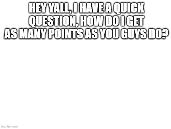 how tho? | HEY YALL, I HAVE A QUICK QUESTION, HOW DO I GET AS MANY POINTS AS YOU GUYS DO? | image tagged in blank white template | made w/ Imgflip meme maker