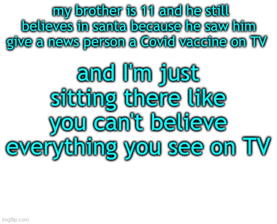 Untilled temp | my brother is 11 and he still believes in santa because he saw him give a news person a Covid vaccine on TV; and I'm just sitting there like you can't believe everything you see on TV | image tagged in untilled temp | made w/ Imgflip meme maker