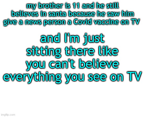 bruh |  my brother is 11 and he still believes in santa because he saw him give a news person a Covid vaccine on TV; and I'm just sitting there like you can't believe everything you see on TV | image tagged in untilled temp,bruh | made w/ Imgflip meme maker