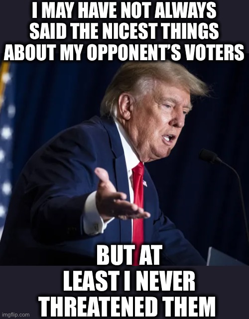 The real Hitler is in the White House right now and the left fully supports him. | I MAY HAVE NOT ALWAYS SAID THE NICEST THINGS ABOUT MY OPPONENT’S VOTERS; BUT AT LEAST I NEVER THREATENED THEM | image tagged in donald trump,joe biden,liberal logic,liberal hypocrisy,threats,memes | made w/ Imgflip meme maker