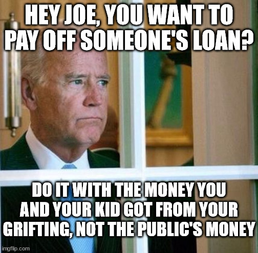 Sad Joe Biden | HEY JOE, YOU WANT TO PAY OFF SOMEONE'S LOAN? DO IT WITH THE MONEY YOU AND YOUR KID GOT FROM YOUR GRIFTING, NOT THE PUBLIC'S MONEY | image tagged in joe biden,theft | made w/ Imgflip meme maker