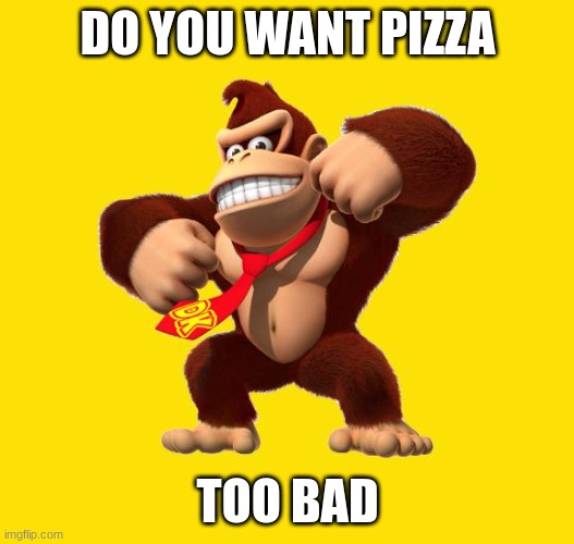 Donkey Kong | DO YOU WANT PIZZA TOO BAD | image tagged in donkey kong | made w/ Imgflip meme maker