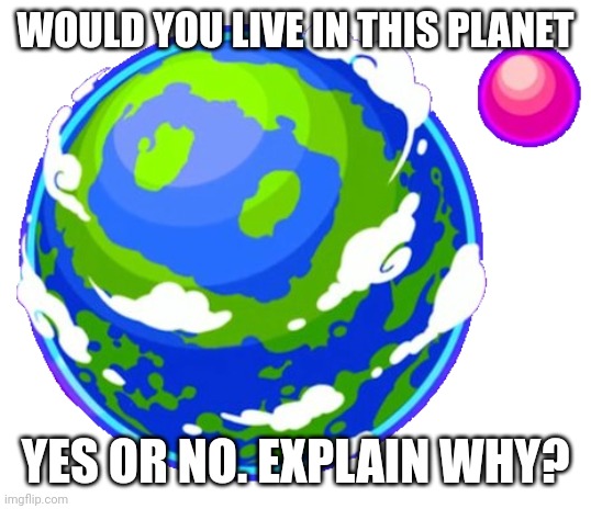 Planet Bomber | WOULD YOU LIVE IN THIS PLANET; YES OR NO. EXPLAIN WHY? | image tagged in planet bomber | made w/ Imgflip meme maker