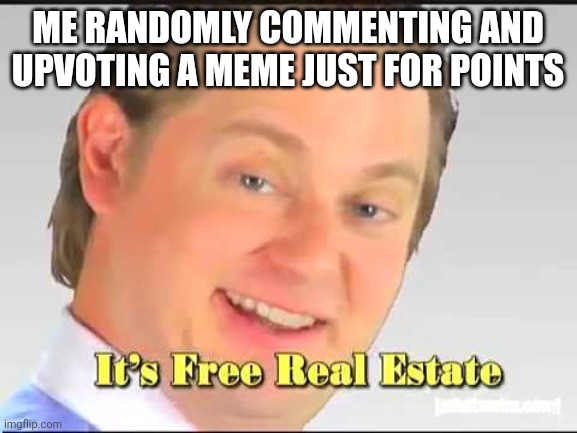 We all did this right or is just me! |  ME RANDOMLY COMMENTING AND UPVOTING A MEME JUST FOR POINTS | image tagged in its free real estate | made w/ Imgflip meme maker
