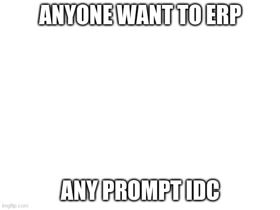 i wait | ANYONE WANT TO ERP; ANY PROMPT IDC | image tagged in blank white template | made w/ Imgflip meme maker