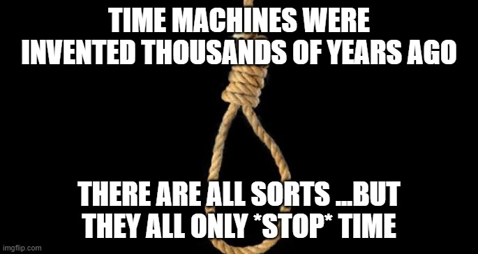 time machines | TIME MACHINES WERE INVENTED THOUSANDS OF YEARS AGO; THERE ARE ALL SORTS ...BUT THEY ALL ONLY *STOP* TIME | image tagged in lynch rope | made w/ Imgflip meme maker