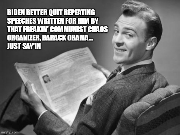 BARACK OBAMA SPEECHES | BIDEN BETTER QUIT REPEATING
SPEECHES WRITTEN FOR HIM BY
THAT FREAKIN' COMMUNIST CHAOS
ORGANIZER, BARACK OBAMA...  
JUST SAY'IN | image tagged in 50's newspaper,obama speech,soul of a nation,biden | made w/ Imgflip meme maker
