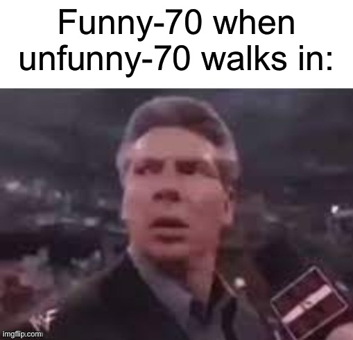 x when x walks in | Funny-70 when unfunny-70 walks in: | image tagged in x when x walks in | made w/ Imgflip meme maker