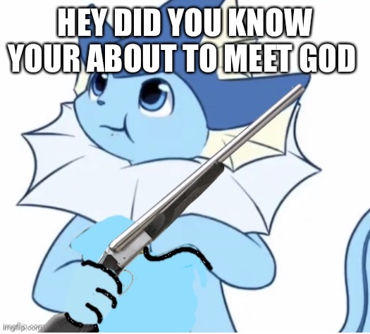 You asked for this | HEY DID YOU KNOW YOUR ABOUT TO MEET GOD | image tagged in vaporeon with gun | made w/ Imgflip meme maker