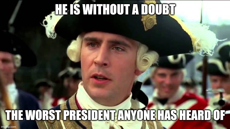 HE IS WITHOUT A DOUBT THE WORST PRESIDENT ANYONE HAS HEARD OF | made w/ Imgflip meme maker