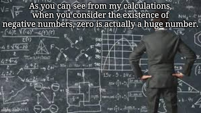 over complicated explanation  | As you can see from my calculations, when you consider the existence of negative numbers, zero is actually a huge number. | image tagged in over complicated explanation | made w/ Imgflip meme maker