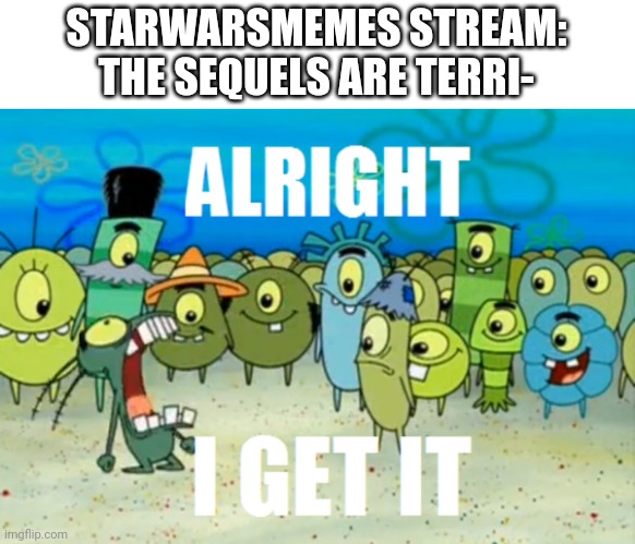 Alright I get It | STARWARSMEMES STREAM: THE SEQUELS ARE TERRI- | image tagged in alright i get it | made w/ Imgflip meme maker