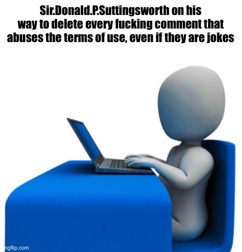 Man typing on computer | Sir.Donald.P.Suttingsworth on his way to delete every fucking comment that abuses the terms of use, even if they are jokes | image tagged in man typing on computer | made w/ Imgflip meme maker