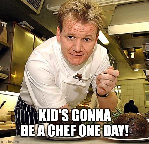 happy gordon ramsay | KID'S GONNA BE A CHEF ONE DAY! | image tagged in happy gordon ramsay | made w/ Imgflip meme maker