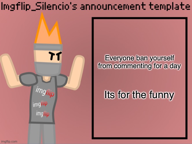 Imgflip_Silencio’s announcement template | Everyone ban yourself from commenting for a day; Its for the funny | image tagged in imgflip_silencio s announcement template | made w/ Imgflip meme maker
