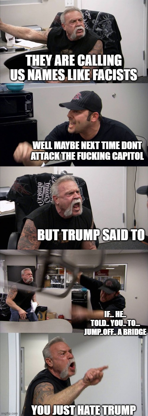 American Chopper Argument Meme | THEY ARE CALLING US NAMES LIKE FACISTS WELL MAYBE NEXT TIME DONT ATTACK THE FUCKING CAPITOL BUT TRUMP SAID TO IF... HE.. TOLD.. YOU.. TO...  | image tagged in memes,american chopper argument | made w/ Imgflip meme maker