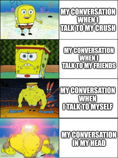 Relatable | MY CONVERSATION WHEN I TALK TO MY CRUSH; MY CONVERSATION WHEN I TALK TO MY FRIENDS; MY CONVERSATION WHEN I TALK TO MYSELF; MY CONVERSATION IN MY HEAD | image tagged in sponge finna commit muder,talking,girlfriend,relatable memes | made w/ Imgflip meme maker
