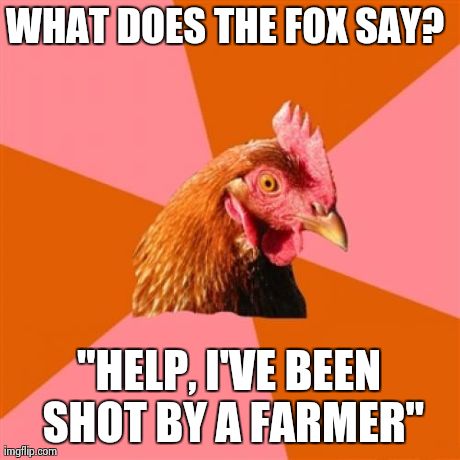Anti Joke Chicken | WHAT DOES THE FOX SAY?  "HELP, I'VE BEEN SHOT BY A FARMER" | image tagged in memes,anti joke chicken | made w/ Imgflip meme maker
