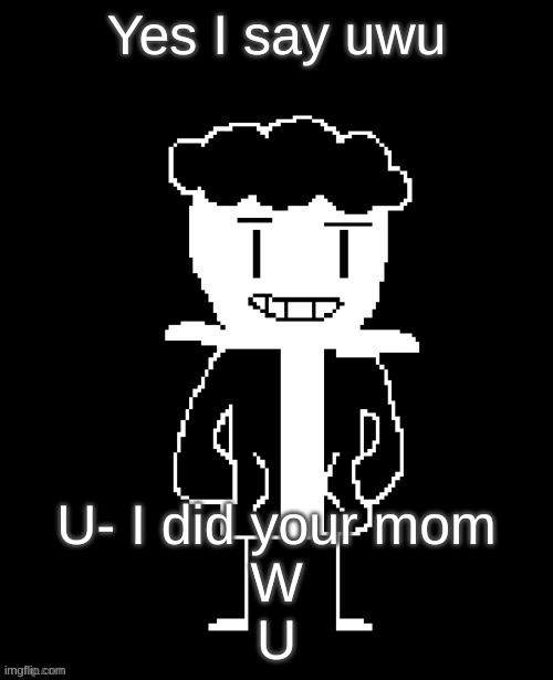 Do you wanna have a bad time Remade (By idk) | Yes I say uwu; U- I did your mom
W
U | image tagged in do you wanna have a bad time remade by idk | made w/ Imgflip meme maker