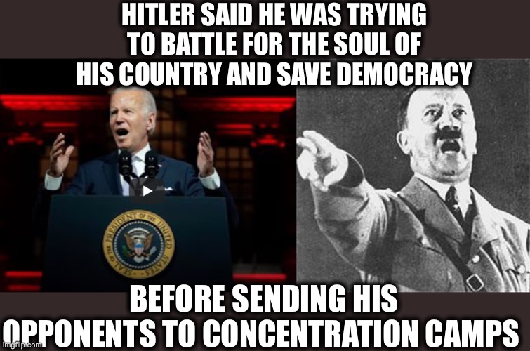 Biden supporters are now calling this a wartime speech | HITLER SAID HE WAS TRYING TO BATTLE FOR THE SOUL OF HIS COUNTRY AND SAVE DEMOCRACY; BEFORE SENDING HIS OPPONENTS TO CONCENTRATION CAMPS | image tagged in hitler,joe biden,liberal logic,concentration camp,memes,holocaust | made w/ Imgflip meme maker