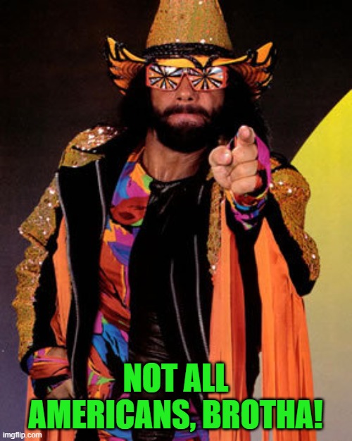 Macho Man Randy Savage | NOT ALL AMERICANS, BROTHA! | image tagged in macho man randy savage | made w/ Imgflip meme maker