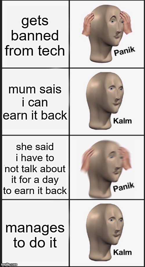 Panik Kalm Panik Kalm | gets banned from tech; mum sais i can earn it back; she said i have to not talk about it for a day to earn it back; manages to do it | image tagged in panik kalm panik kalm | made w/ Imgflip meme maker