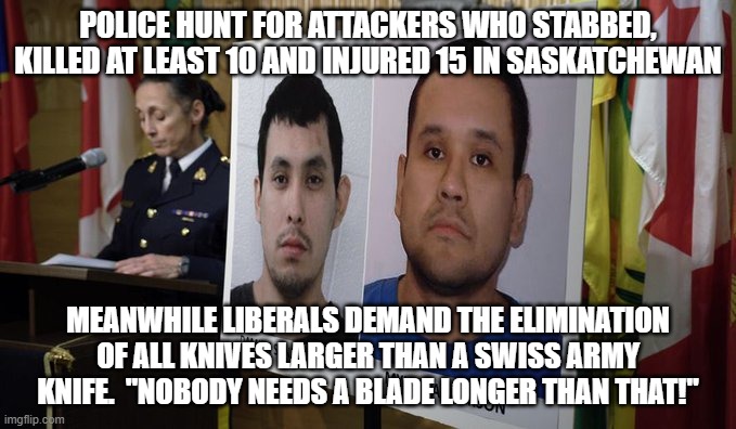Eventually this will happen. | POLICE HUNT FOR ATTACKERS WHO STABBED, KILLED AT LEAST 10 AND INJURED 15 IN SASKATCHEWAN; MEANWHILE LIBERALS DEMAND THE ELIMINATION OF ALL KNIVES LARGER THAN A SWISS ARMY KNIFE.  "NOBODY NEEDS A BLADE LONGER THAN THAT!" | image tagged in the authoritarian left | made w/ Imgflip meme maker