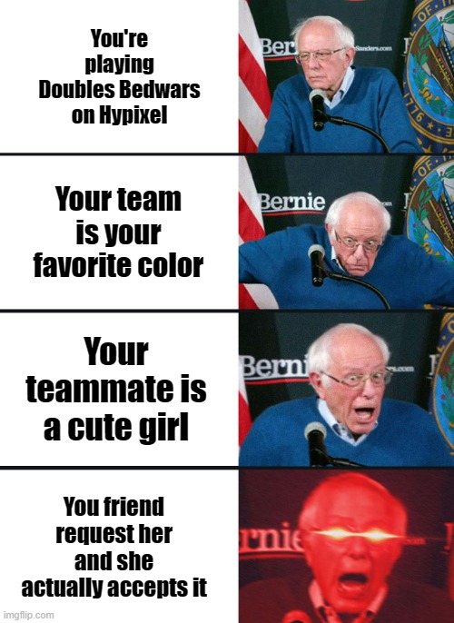 Bernie Sanders reaction (nuked) | You're playing Doubles Bedwars on Hypixel; Your team is your favorite color; Your teammate is a cute girl; You friend request her and she actually accepts it | image tagged in bernie sanders reaction nuked | made w/ Imgflip meme maker