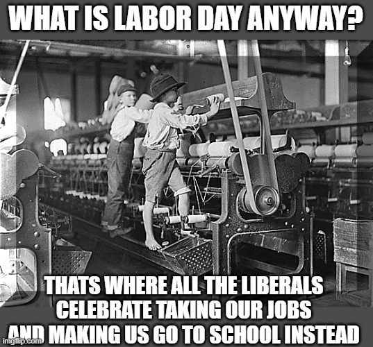 Happy Labour day all, a holiday I can get behind | WHAT IS LABOR DAY ANYWAY? THATS WHERE ALL THE LIBERALS CELEBRATE TAKING OUR JOBS AND MAKING US GO TO SCHOOL INSTEAD | image tagged in child labour,memes,politics,labour,holiday | made w/ Imgflip meme maker